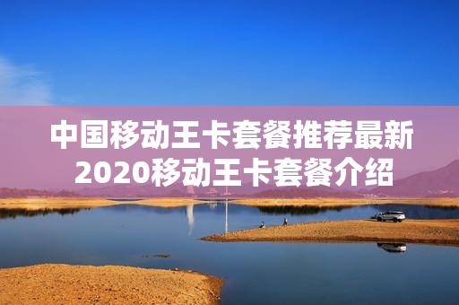 中国移动王卡套餐推荐最新 2020移动王卡套餐介绍