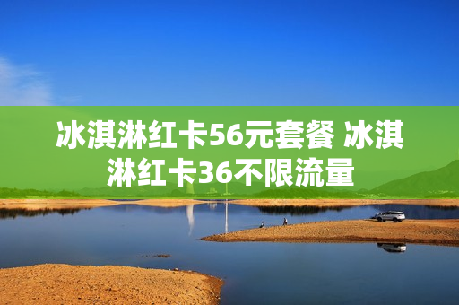 冰淇淋红卡56元套餐 冰淇淋红卡36不限流量