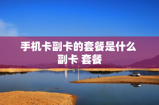 手机卡副卡的套餐是什么 副卡 套餐