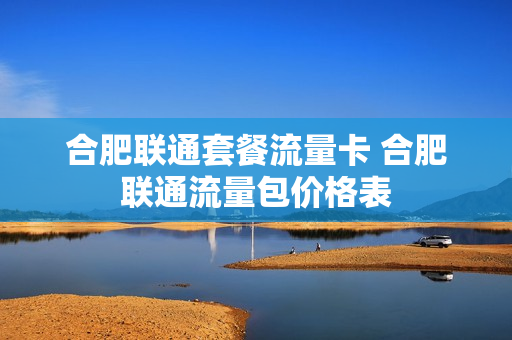 合肥联通套餐流量卡 合肥联通流量包价格表