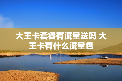 大王卡套餐有流量送吗 大王卡有什么流量包