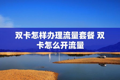 双卡怎样办理流量套餐 双卡怎么开流量