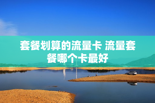 套餐划算的流量卡 流量套餐哪个卡最好
