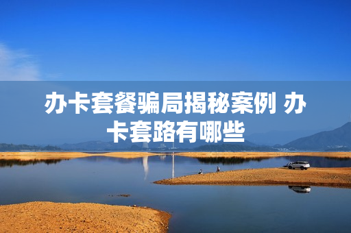 办卡套餐骗局揭秘案例 办卡套路有哪些