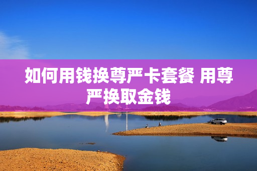 如何用钱换尊严卡套餐 用尊严换取金钱