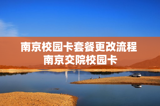 南京校园卡套餐更改流程 南京交院校园卡