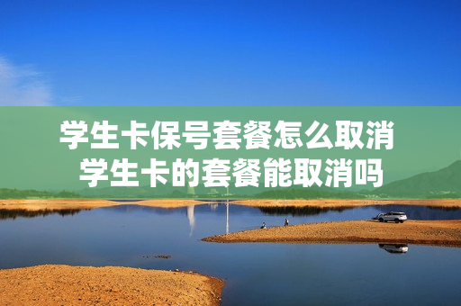 学生卡保号套餐怎么取消 学生卡的套餐能取消吗