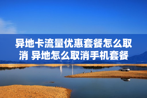 异地卡流量优惠套餐怎么取消 异地怎么取消手机套餐