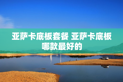 亚萨卡底板套餐 亚萨卡底板哪款最好的