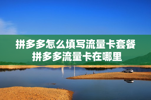 拼多多怎么填写流量卡套餐 拼多多流量卡在哪里