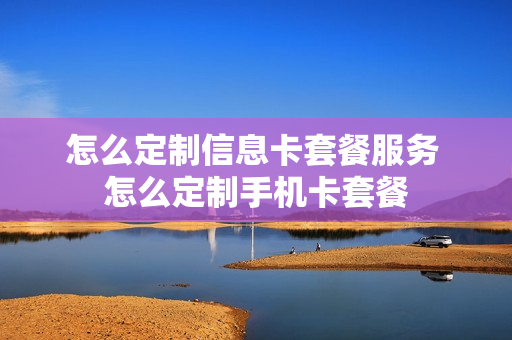 怎么定制信息卡套餐服务 怎么定制手机卡套餐