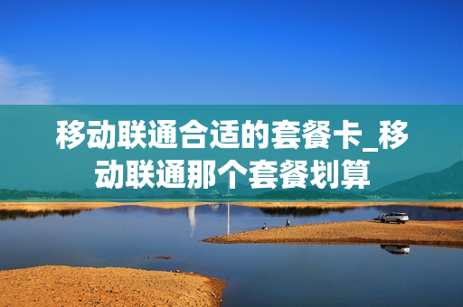 移动联通合适的套餐卡_移动联通那个套餐划算