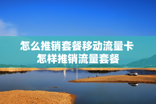 怎么推销套餐移动流量卡 怎样推销流量套餐