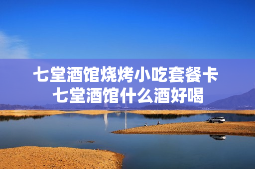 七堂酒馆烧烤小吃套餐卡 七堂酒馆什么酒好喝