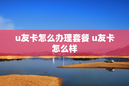 u友卡怎么办理套餐 u友卡怎么样