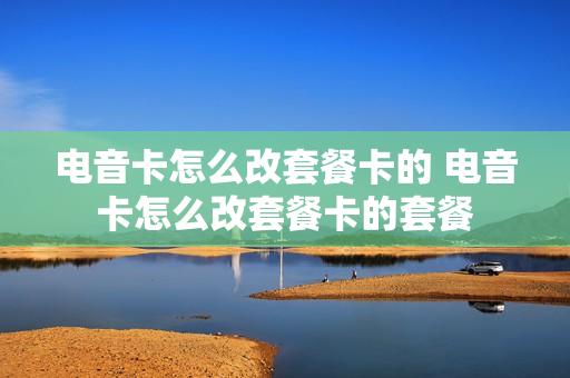 电音卡怎么改套餐卡的 电音卡怎么改套餐卡的套餐
