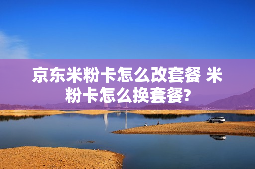 京东米粉卡怎么改套餐 米粉卡怎么换套餐?