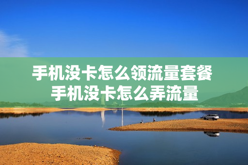 手机没卡怎么领流量套餐 手机没卡怎么弄流量