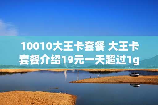10010大王卡套餐 大王卡套餐介绍19元一天超过1g