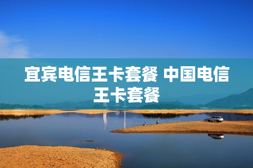 宜宾电信王卡套餐 中国电信王卡套餐