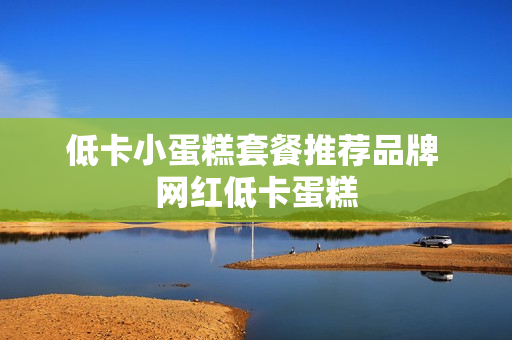 低卡小蛋糕套餐推荐品牌 网红低卡蛋糕