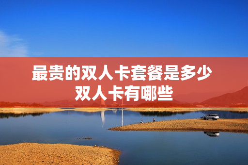 最贵的双人卡套餐是多少 双人卡有哪些