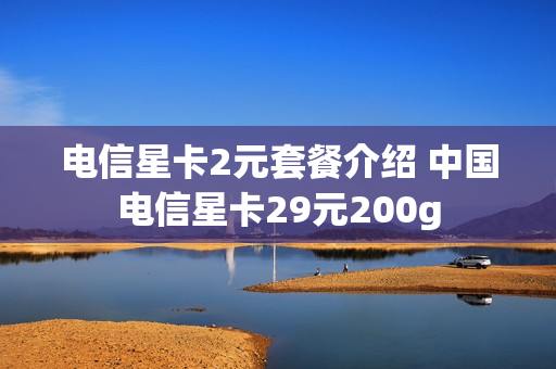 电信星卡2元套餐介绍 中国电信星卡29元200g