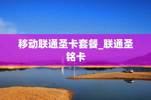 移动联通圣卡套餐_联通圣铭卡