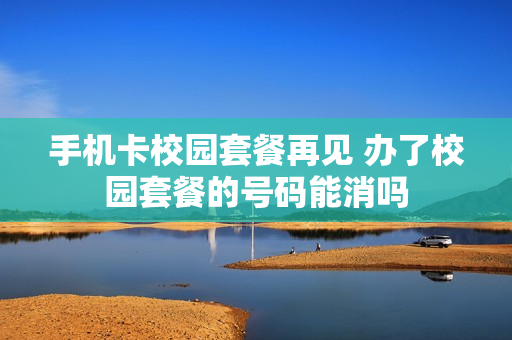 手机卡校园套餐再见 办了校园套餐的号码能消吗