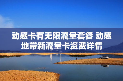 动感卡有无限流量套餐 动感地带新流量卡资费详情