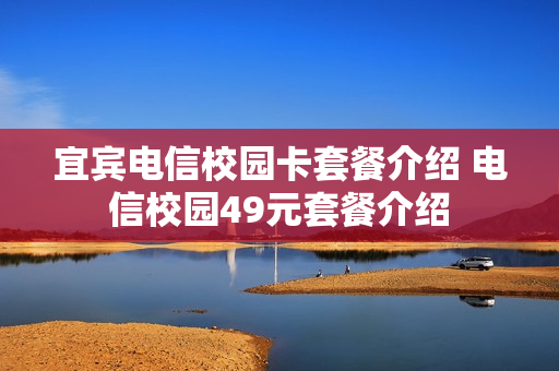 宜宾电信校园卡套餐介绍 电信校园49元套餐介绍