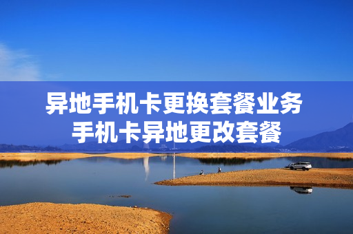 异地手机卡更换套餐业务 手机卡异地更改套餐