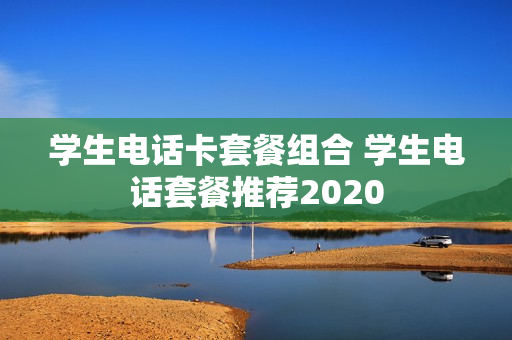 学生电话卡套餐组合 学生电话套餐推荐2020