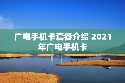 广电手机卡套餐介绍 2021年广电手机卡