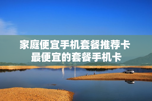 家庭便宜手机套餐推荐卡 最便宜的套餐手机卡