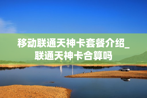 移动联通天神卡套餐介绍_联通天神卡合算吗