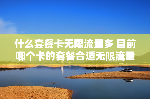 什么套餐卡无限流量多 目前哪个卡的套餐合适无限流量