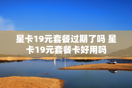 星卡19元套餐过期了吗 星卡19元套餐卡好用吗