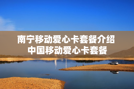 南宁移动爱心卡套餐介绍 中国移动爱心卡套餐