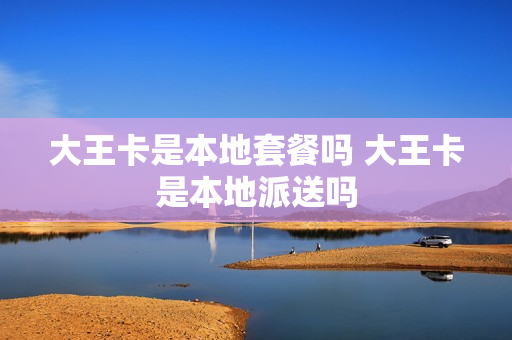 大王卡是本地套餐吗 大王卡是本地派送吗