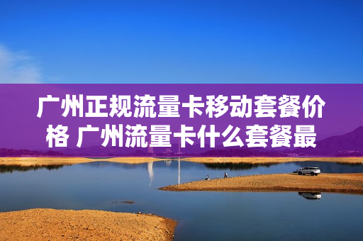 广州正规流量卡移动套餐价格 广州流量卡什么套餐最便宜