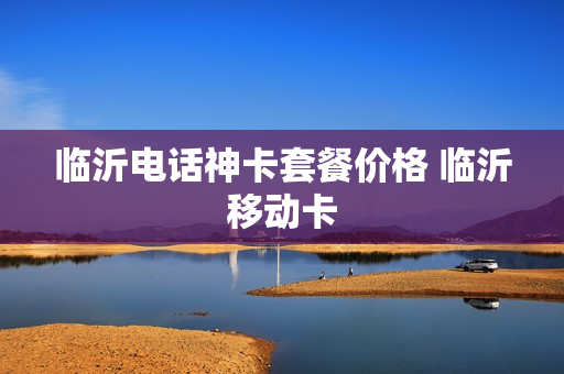 临沂电话神卡套餐价格 临沂移动卡