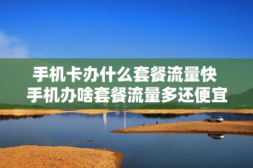手机卡办什么套餐流量快 手机办啥套餐流量多还便宜