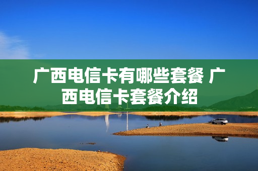 广西电信卡有哪些套餐 广西电信卡套餐介绍