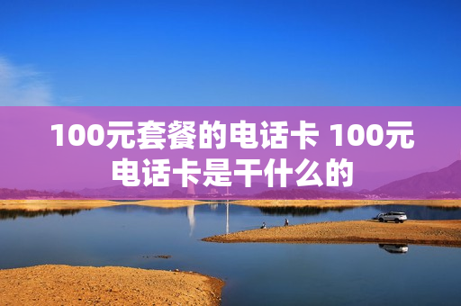100元套餐的电话卡 100元电话卡是干什么的