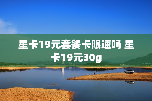 星卡19元套餐卡限速吗 星卡19元30g
