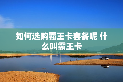 如何选购霸王卡套餐呢 什么叫霸王卡