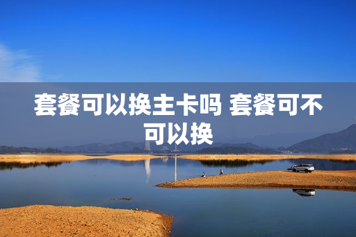 套餐可以换主卡吗 套餐可不可以换
