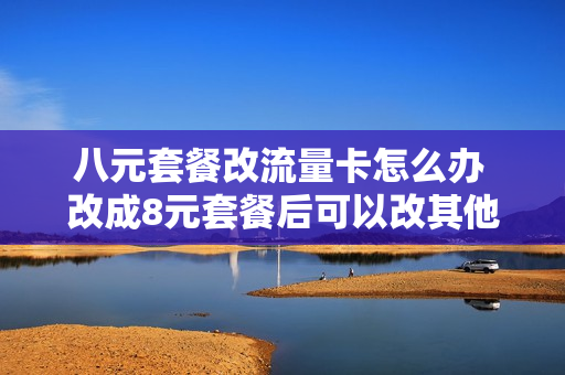 八元套餐改流量卡怎么办 改成8元套餐后可以改其他套餐吗
