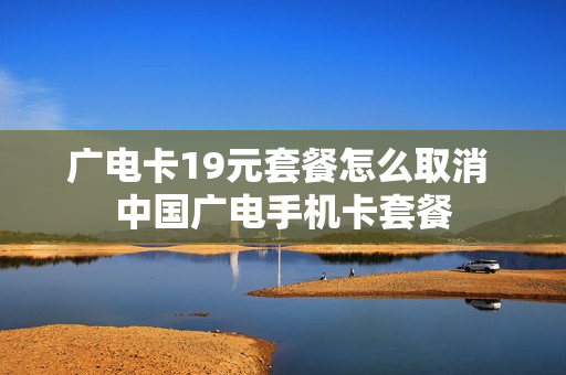 广电卡19元套餐怎么取消 中国广电手机卡套餐